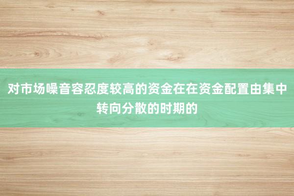 对市场噪音容忍度较高的资金在在资金配置由集中转向分散的时期的