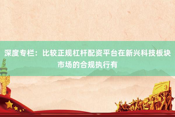 深度专栏：比较正规杠杆配资平台在新兴科技板块市场的合规执行有