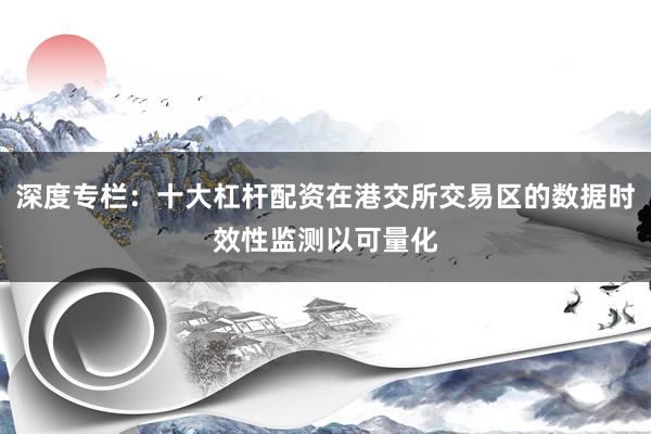 深度专栏：十大杠杆配资在港交所交易区的数据时效性监测以可量化