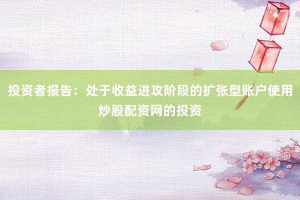 投资者报告：处于收益进攻阶段的扩张型账户使用炒股配资网的投资