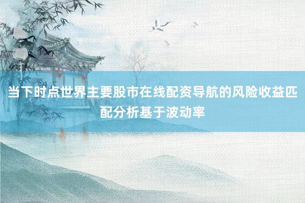 当下时点世界主要股市在线配资导航的风险收益匹配分析基于波动率