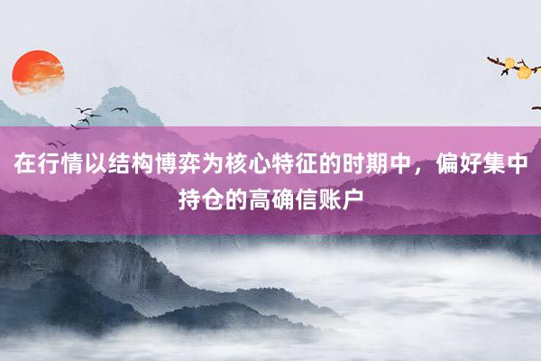 在行情以结构博弈为核心特征的时期中，偏好集中持仓的高确信账户