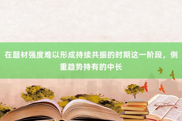 在题材强度难以形成持续共振的时期这一阶段，侧重趋势持有的中长