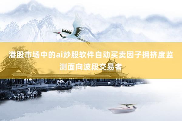 港股市场中的ai炒股软件自动买卖因子拥挤度监测面向波段交易者