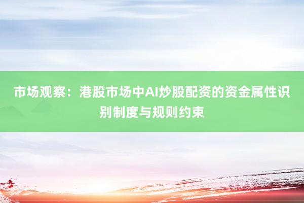 市场观察：港股市场中AI炒股配资的资金属性识别制度与规则约束