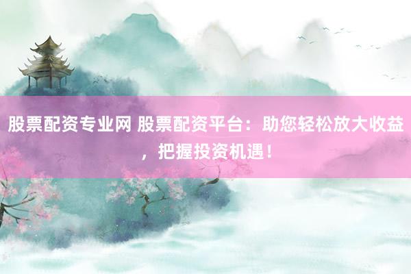 股票配资专业网 股票配资平台：助您轻松放大收益，把握投资机遇！