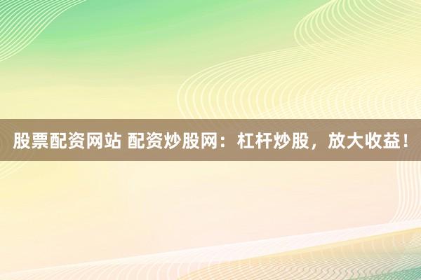 股票配资网站 配资炒股网：杠杆炒股，放大收益！