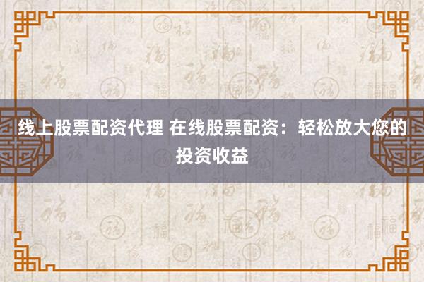 线上股票配资代理 在线股票配资：轻松放大您的投资收益