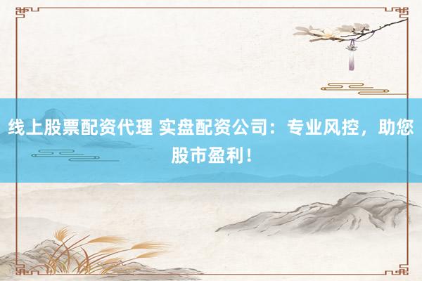 线上股票配资代理 实盘配资公司：专业风控，助您股市盈利！