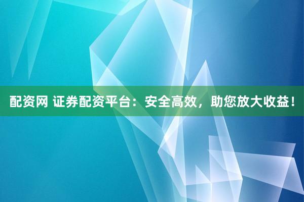 配资网 证券配资平台:安全高效,助您放大收益!