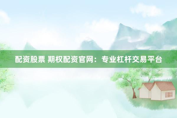 配资股票 期权配资官网：专业杠杆交易平台