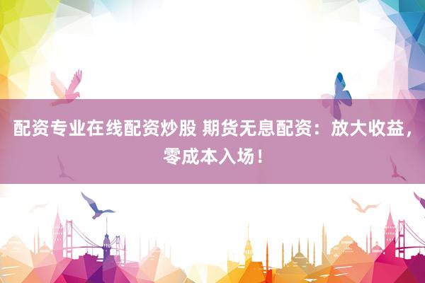 配资专业在线配资炒股 期货无息配资：放大收益，零成本入场！