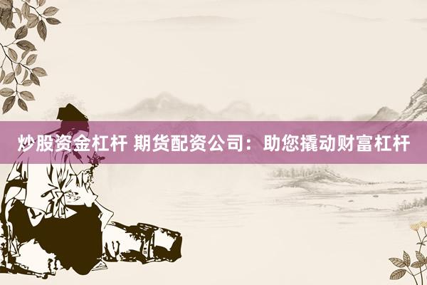 炒股资金杠杆 期货配资公司：助您撬动财富杠杆