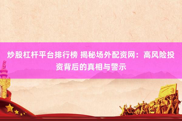 炒股杠杆平台排行榜 揭秘场外配资网：高风险投资背后的真相与警示
