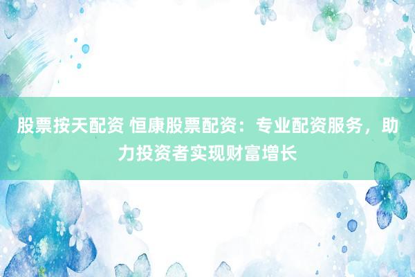 股票按天配资 恒康股票配资：专业配资服务，助力投资者实现财富增长