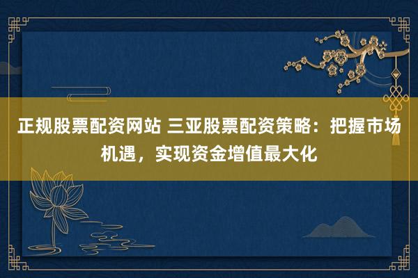 正规股票配资网站 三亚股票配资策略：把握市场机遇，实现资金增值最大化