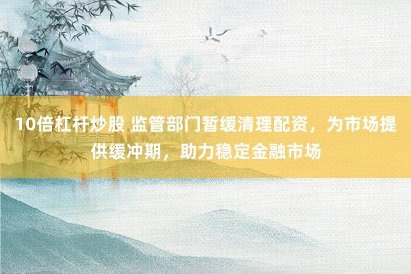 10倍杠杆炒股 监管部门暂缓清理配资，为市场提供缓冲期，助力稳定金融市场