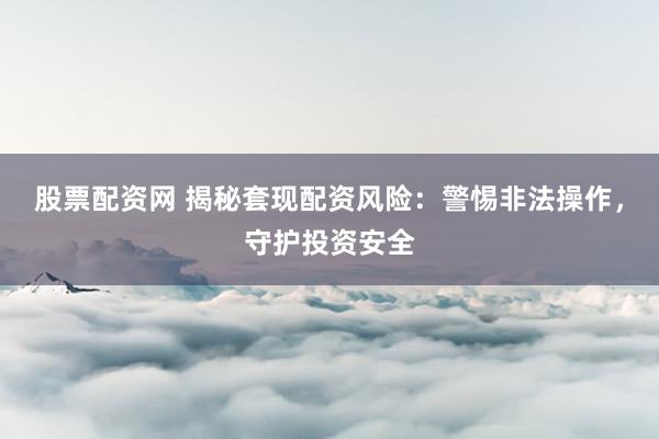 股票配资网 揭秘套现配资风险：警惕非法操作，守护投资安全