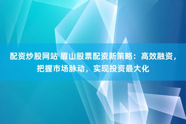 配资炒股网站 眉山股票配资新策略：高效融资，把握市场脉动，实现投资最大化
