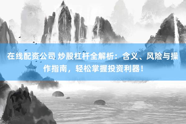 在线配资公司 炒股杠杆全解析：含义、风险与操作指南，轻松掌握投资利器！