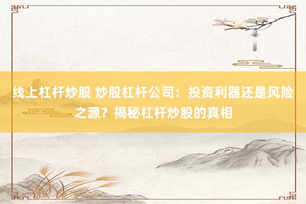 线上杠杆炒股 炒股杠杆公司：投资利器还是风险之源？揭秘杠杆炒股的真相