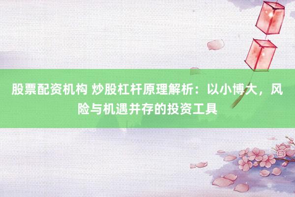 股票配资机构 炒股杠杆原理解析：以小博大，风险与机遇并存的投资工具