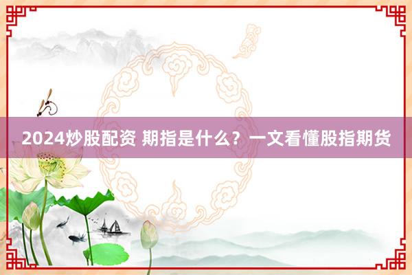 2024炒股配资 期指是什么?一文看懂股指期货