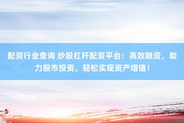 配资行业查询 炒股杠杆配资平台：高效融资，助力股市投资，轻松实现资产增值！