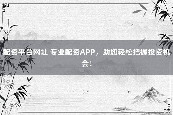 配资平台网址 专业配资APP，助您轻松把握投资机会！