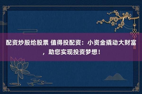 配资炒股给股票 值得投配资：小资金撬动大财富，助您实现投资梦想！