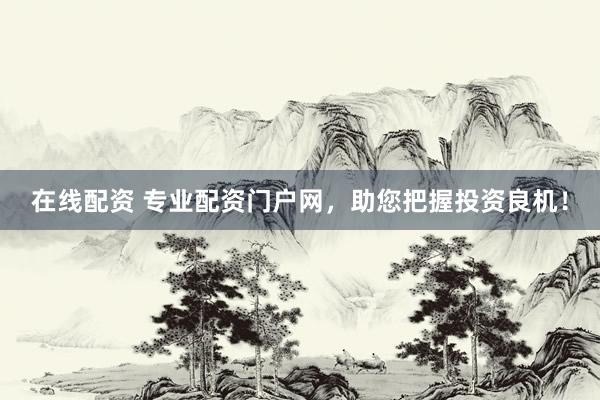 在线配资 专业配资门户网,助您把握投资良机!