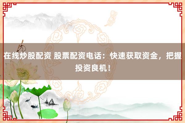 在线炒股配资 股票配资电话：快速获取资金，把握投资良机！