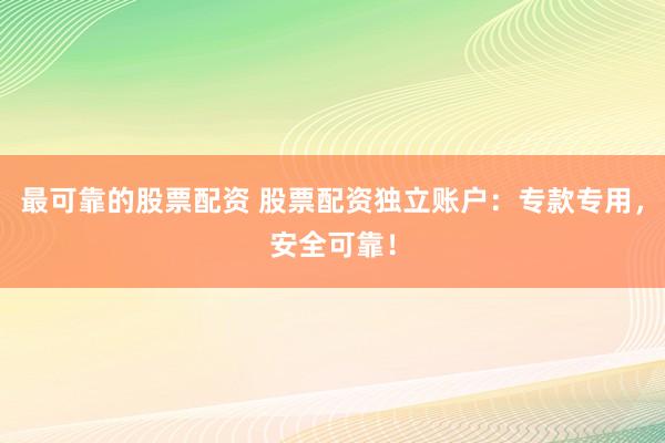 最可靠的股票配资 股票配资独立账户：专款专用，安全可靠！