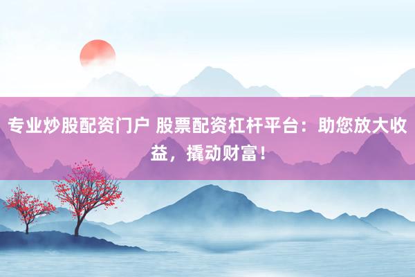 专业炒股配资门户 股票配资杠杆平台：助您放大收益，撬动财富！