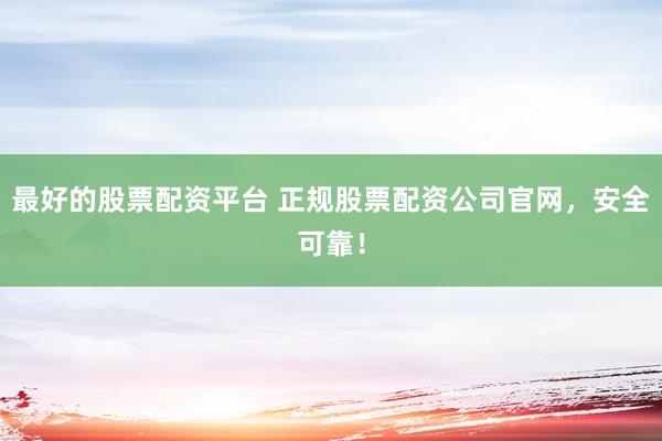 最好的股票配资平台 正规股票配资公司官网，安全可靠！