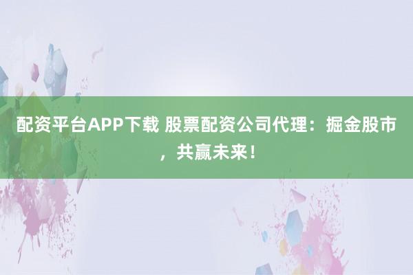 配资平台APP下载 股票配资公司代理:掘金股市,共赢未来!