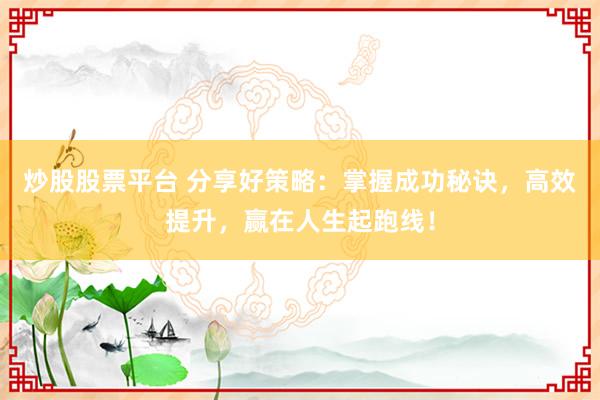 炒股股票平台 分享好策略：掌握成功秘诀，高效提升，赢在人生起跑线！