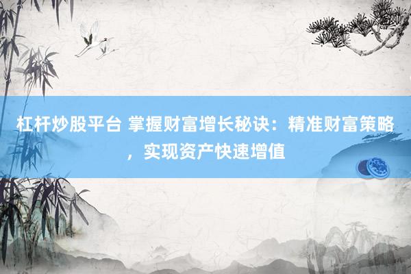 杠杆炒股平台 掌握财富增长秘诀：精准财富策略，实现资产快速增值