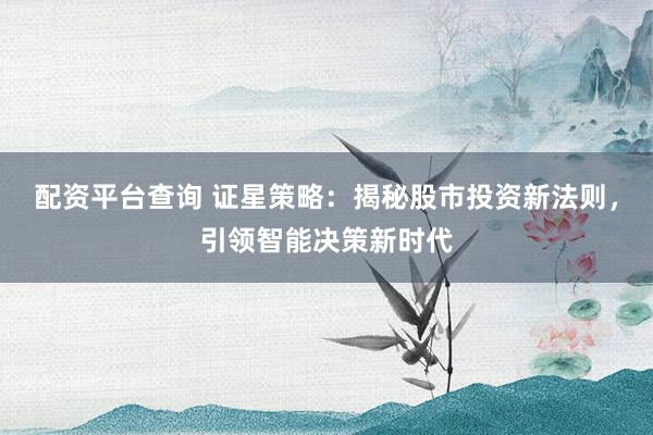 配资平台查询 证星策略：揭秘股市投资新法则，引领智能决策新时代
