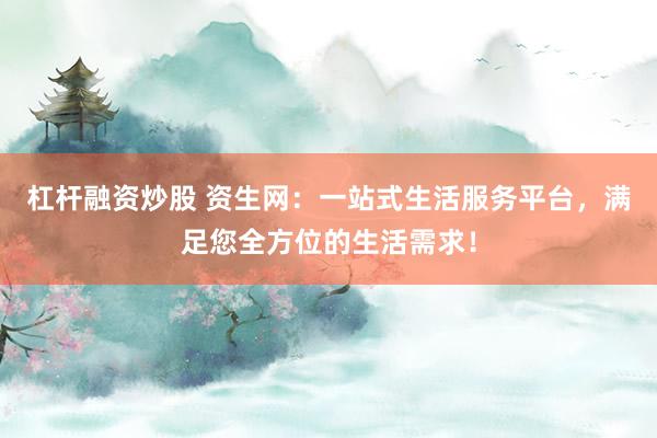 杠杆融资炒股 资生网：一站式生活服务平台，满足您全方位的生活需求！