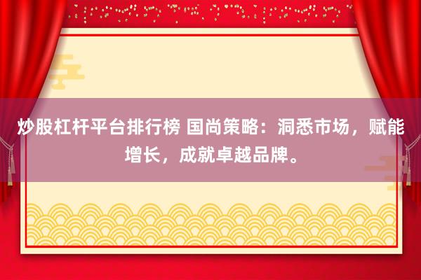 炒股杠杆平台排行榜 国尚策略：洞悉市场，赋能增长，成就卓越品牌。