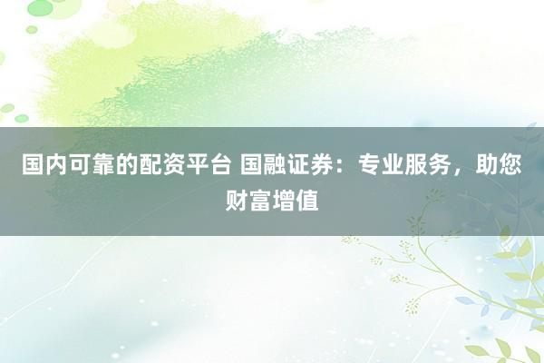 国内可靠的配资平台 国融证券：专业服务，助您财富增值