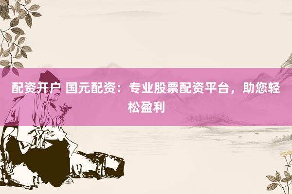 配资开户 国元配资：专业股票配资平台，助您轻松盈利