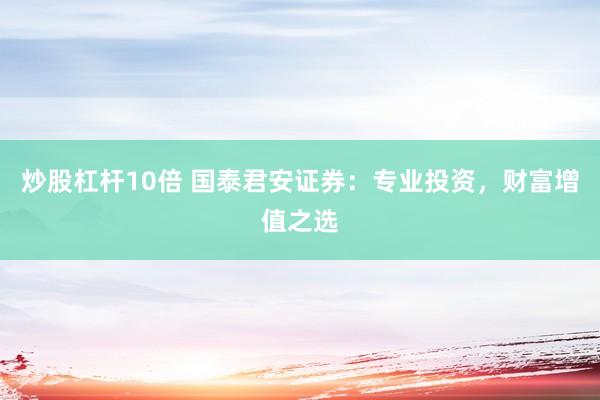 炒股杠杆10倍 国泰君安证券：专业投资，财富增值之选