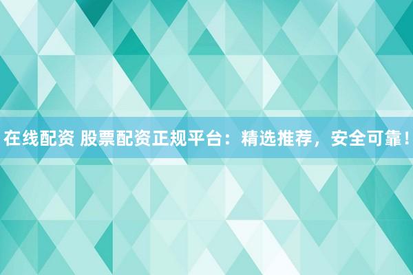 在线配资 股票配资正规平台：精选推荐，安全可靠！