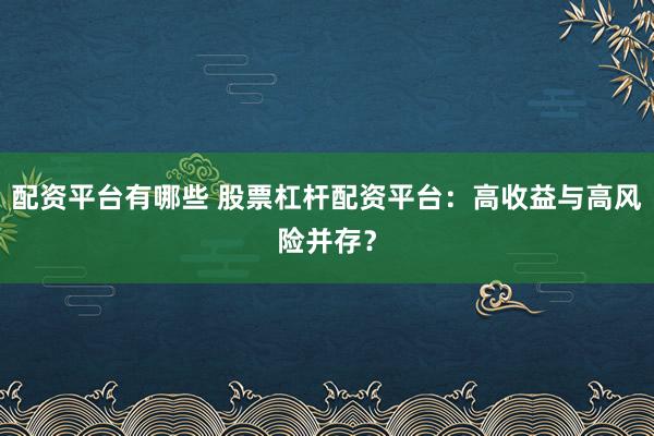 配资平台有哪些 股票杠杆配资平台：高收益与高风险并存？