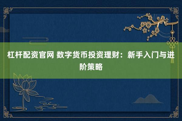 杠杆配资官网 数字货币投资理财：新手入门与进阶策略