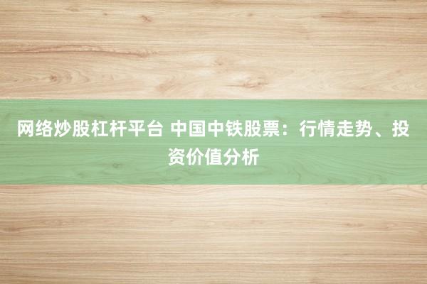 网络炒股杠杆平台 中国中铁股票：行情走势、投资价值分析