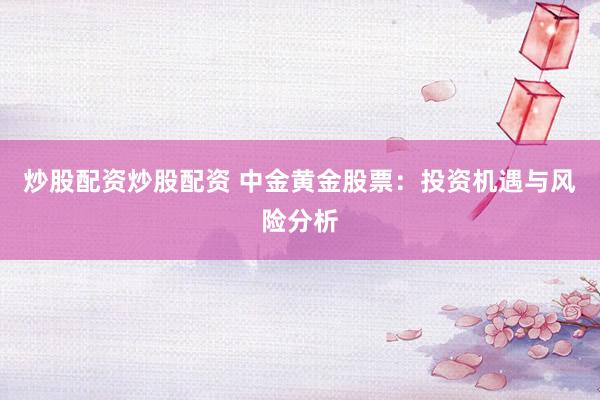 炒股配资炒股配资 中金黄金股票：投资机遇与风险分析