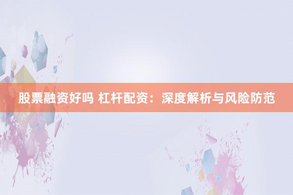 股票融资好吗 杠杆配资：深度解析与风险防范